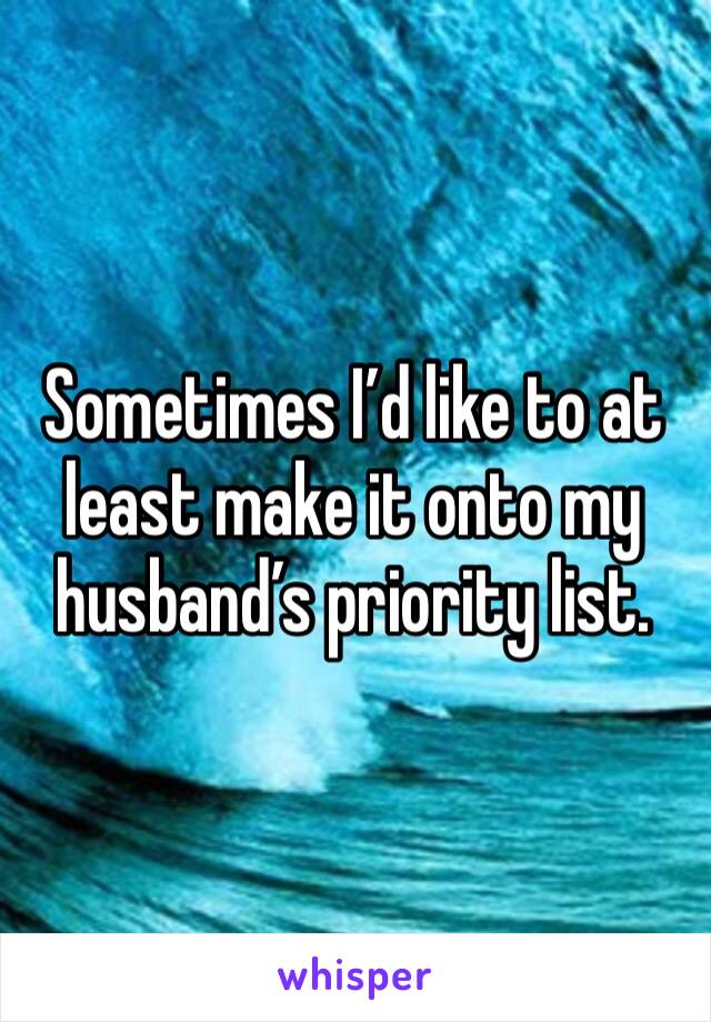 Sometimes I’d like to at least make it onto my husband’s priority list. 