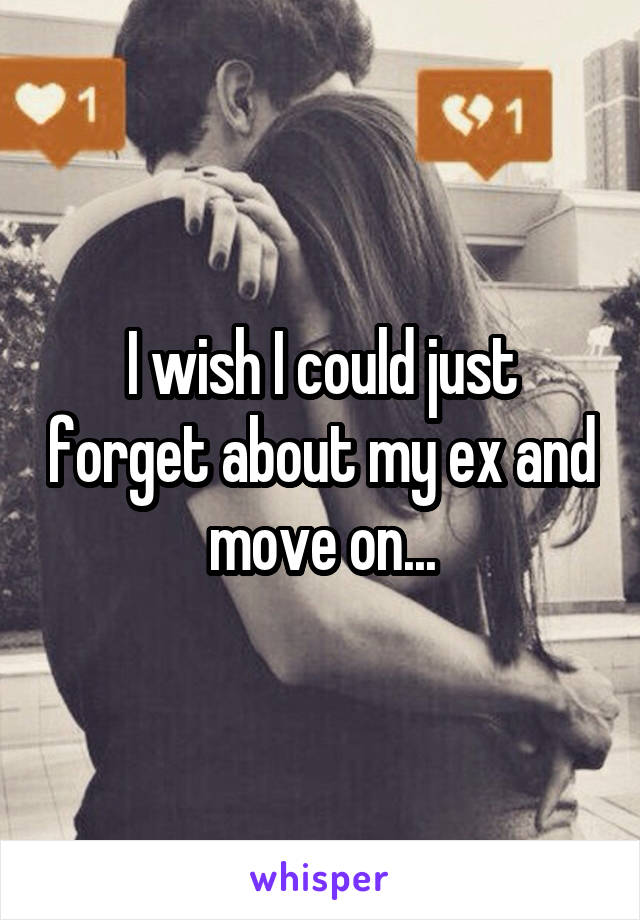 I wish I could just forget about my ex and move on...