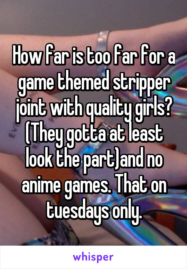 How far is too far for a game themed stripper joint with quality girls? (They gotta at least look the part)and no anime games. That on tuesdays only.