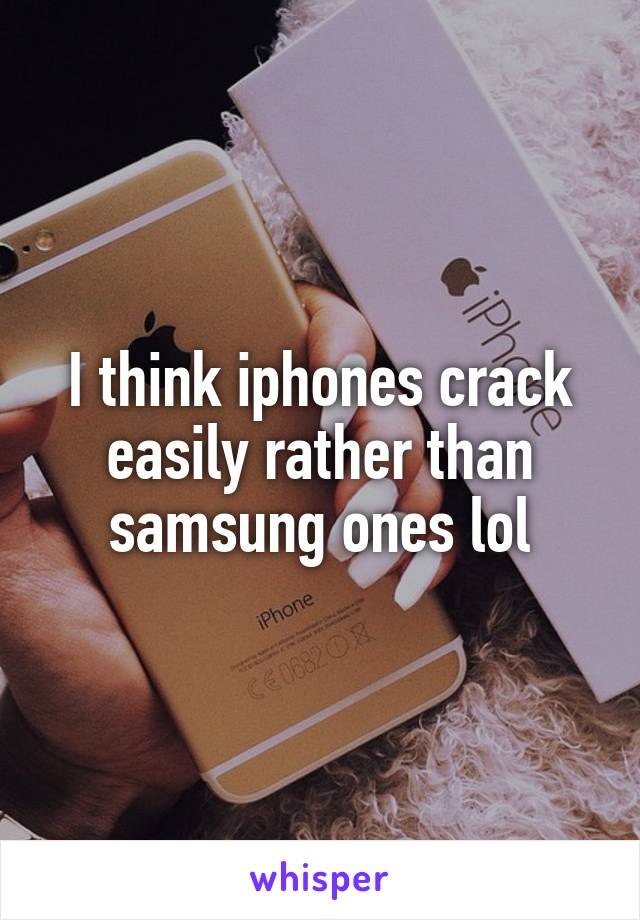 I think iphones crack easily rather than samsung ones lol