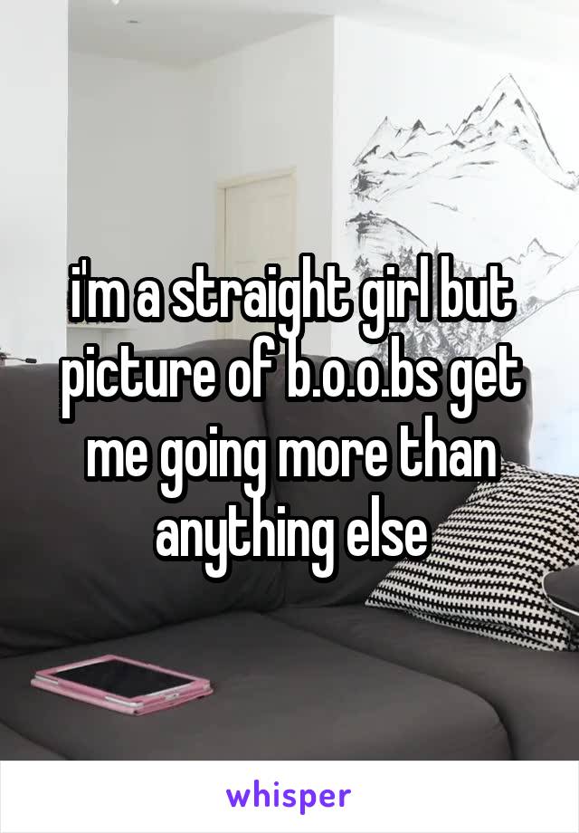 i'm a straight girl but picture of b.o.o.bs get me going more than anything else