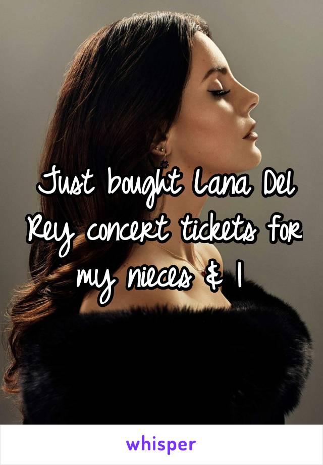 Just bought Lana Del Rey concert tickets for my nieces & I 