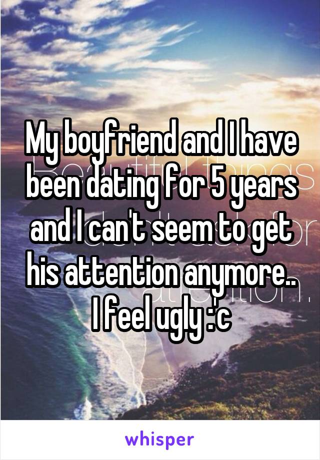 My boyfriend and I have been dating for 5 years and I can't seem to get his attention anymore.. I feel ugly :'c