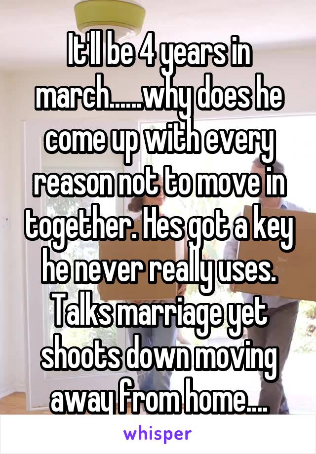 It'll be 4 years in march......why does he come up with every reason not to move in together. Hes got a key he never really uses. Talks marriage yet shoots down moving away from home....
