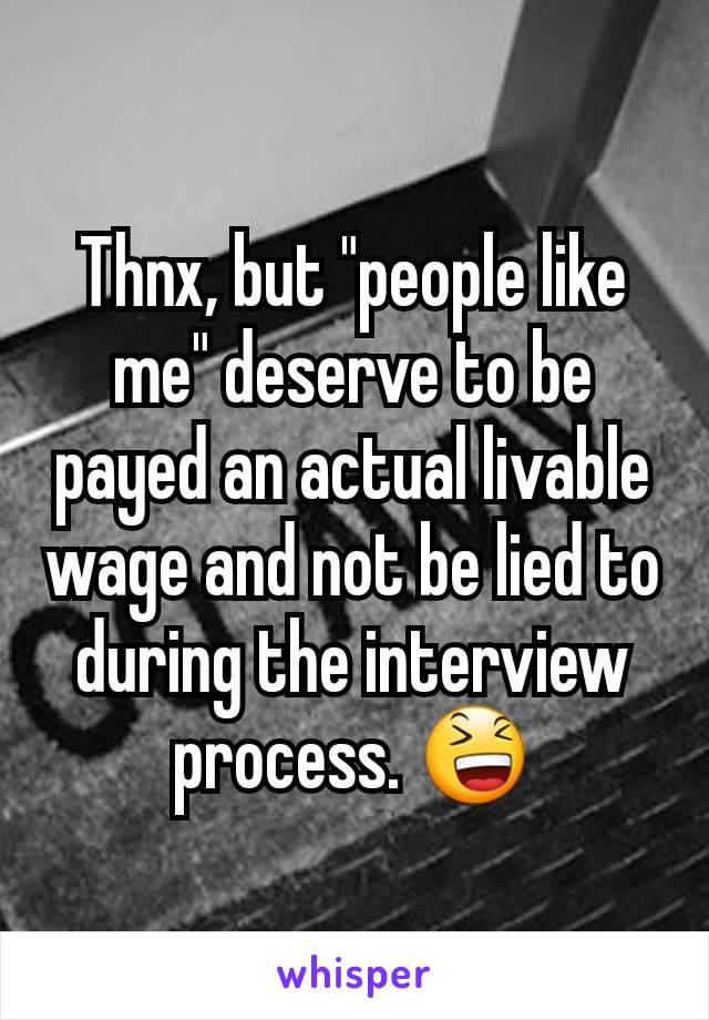 Thnx, but "people like me" deserve to be payed an actual livable wage and not be lied to during the interview process. 😆