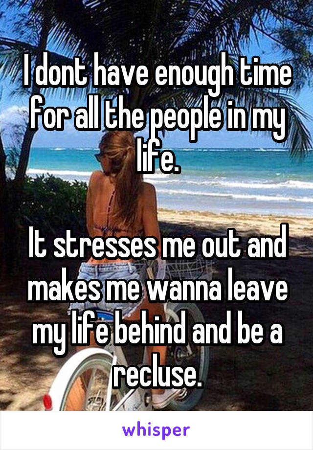 I dont have enough time for all the people in my life.

It stresses me out and makes me wanna leave my life behind and be a recluse.