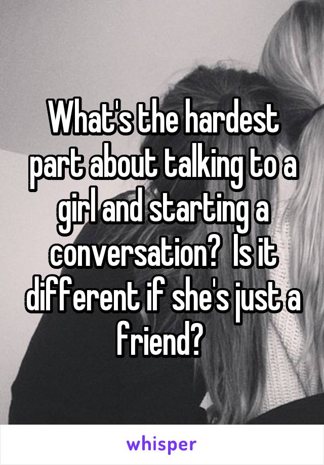 What's the hardest part about talking to a girl and starting a conversation?  Is it different if she's just a friend? 