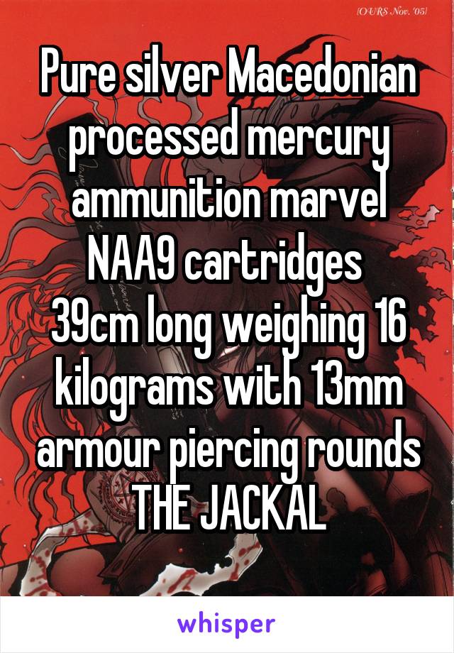 Pure silver Macedonian processed mercury ammunition marvel NAA9 cartridges 
39cm long weighing 16 kilograms with 13mm armour piercing rounds
THE JACKAL
