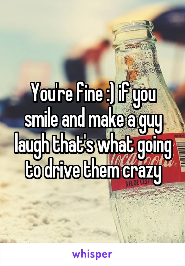 You're fine :) if you smile and make a guy laugh that's what going to drive them crazy