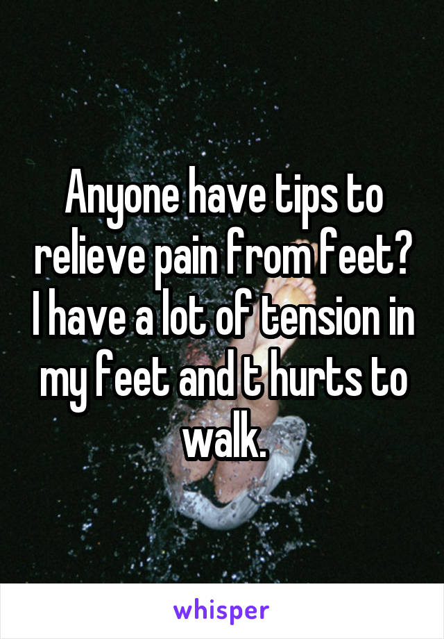 Anyone have tips to relieve pain from feet? I have a lot of tension in my feet and t hurts to walk.