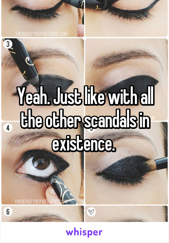 Yeah. Just like with all the other scandals in existence. 
