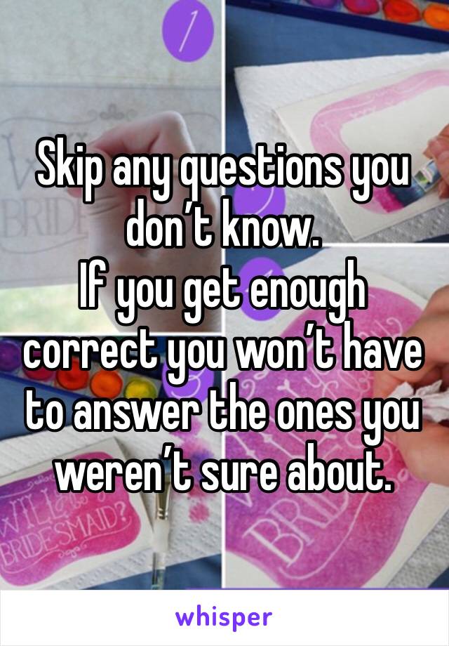 Skip any questions you don’t know.
If you get enough correct you won’t have to answer the ones you weren’t sure about. 