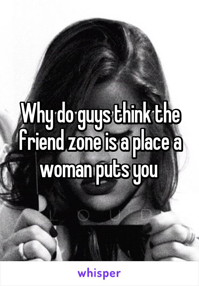 Why do guys think the friend zone is a place a woman puts you 