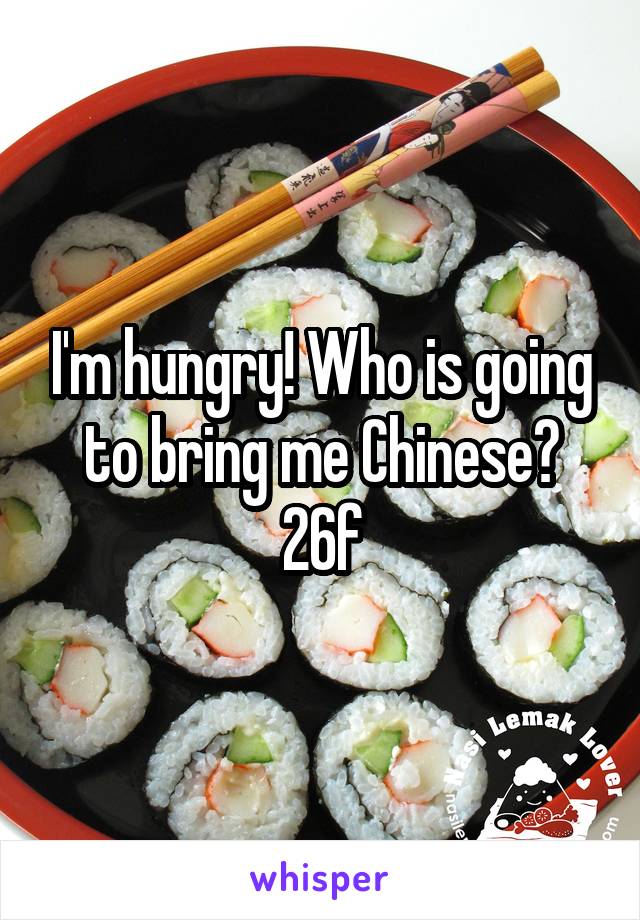 I'm hungry! Who is going to bring me Chinese? 26f