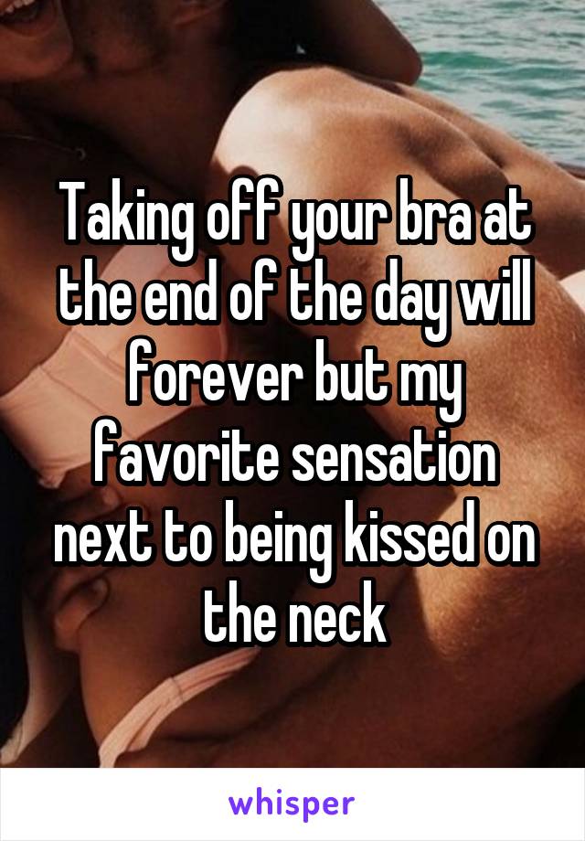 Taking off your bra at the end of the day will forever but my favorite sensation next to being kissed on the neck