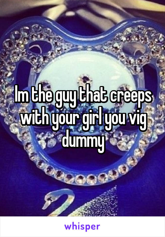 Im the guy that creeps with your girl you vig dummy