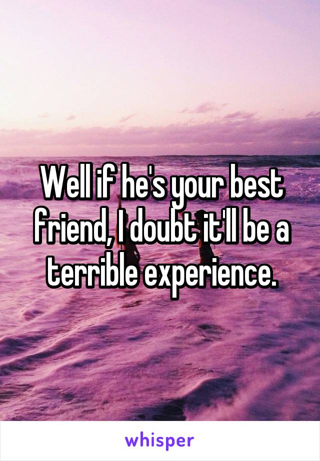 Well if he's your best friend, I doubt it'll be a terrible experience.