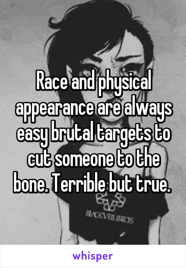 Race and physical appearance are always easy brutal targets to cut someone to the bone. Terrible but true. 