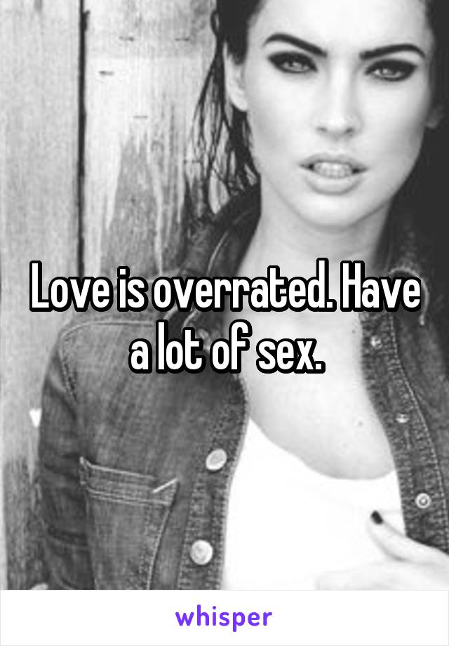 Love is overrated. Have a lot of sex.