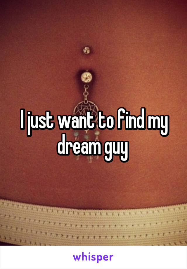 I just want to find my dream guy 