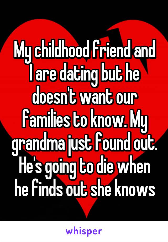 My childhood friend and I are dating but he doesn't want our families to know. My grandma just found out. He's going to die when he finds out she knows