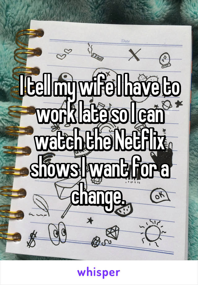 I tell my wife I have to work late so I can watch the Netflix shows I want for a change. 
