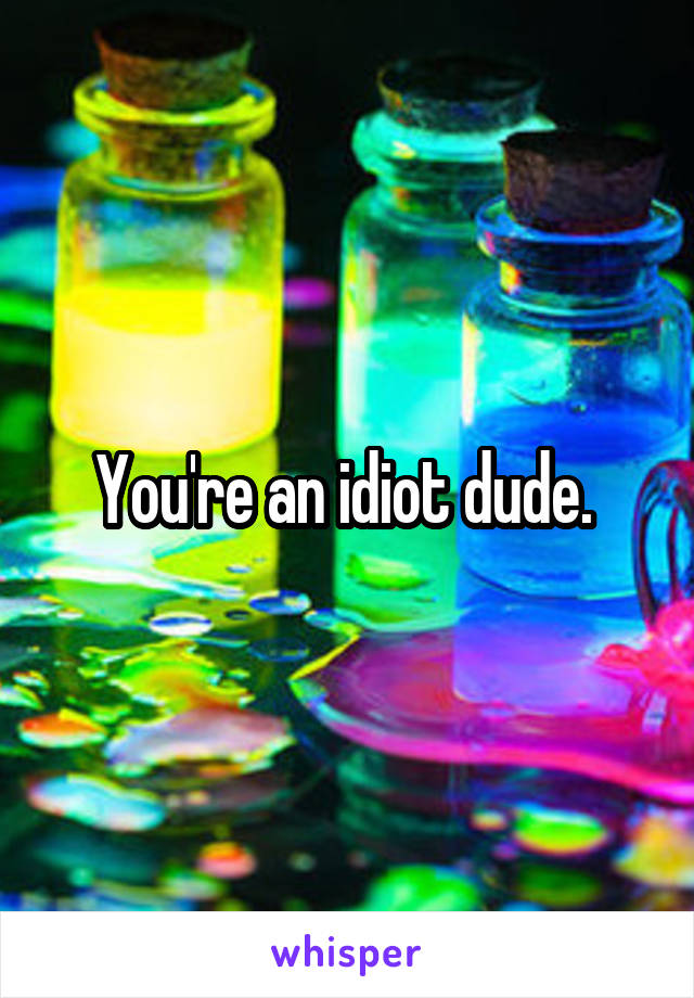 You're an idiot dude. 