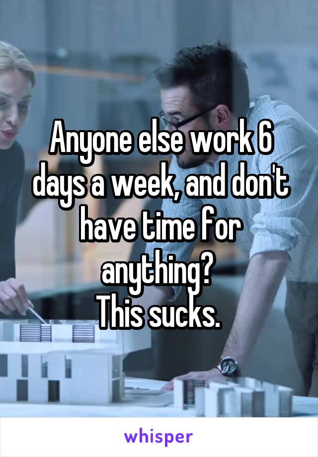 Anyone else work 6 days a week, and don't have time for anything? 
This sucks. 