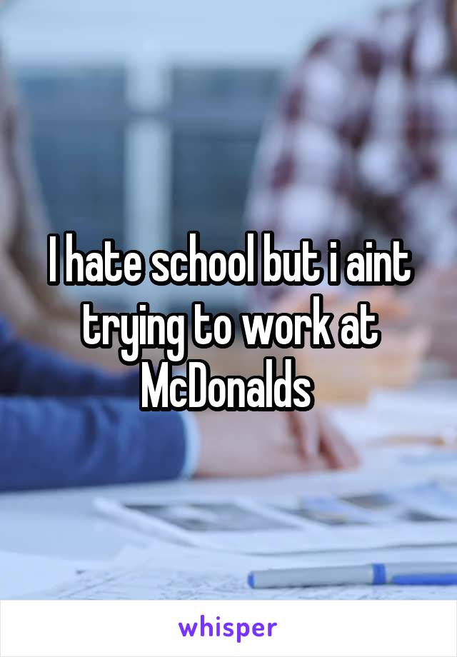 I hate school but i aint trying to work at McDonalds 