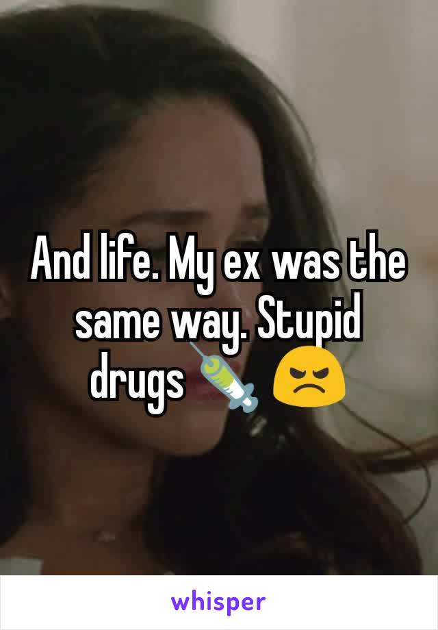 And life. My ex was the same way. Stupid drugs💉 😠