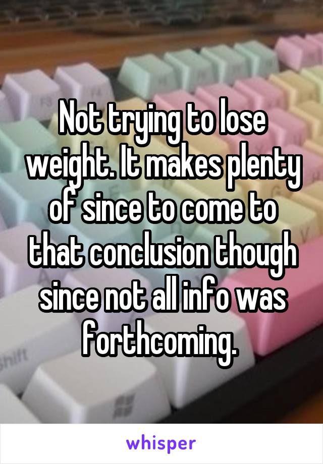 Not trying to lose weight. It makes plenty of since to come to that conclusion though since not all info was forthcoming. 