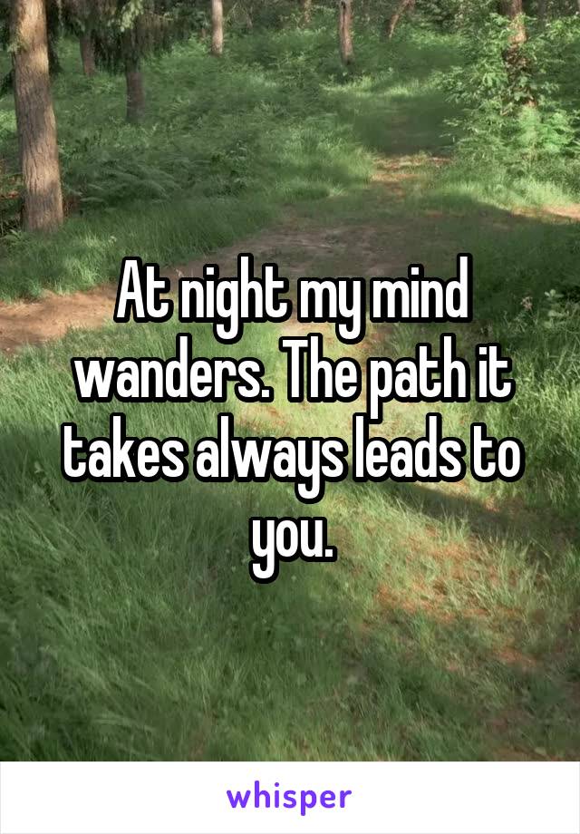 At night my mind wanders. The path it takes always leads to you.