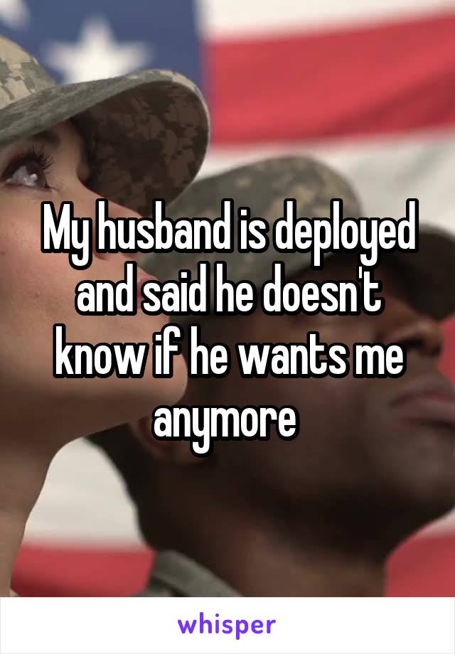 My husband is deployed and said he doesn't know if he wants me anymore 
