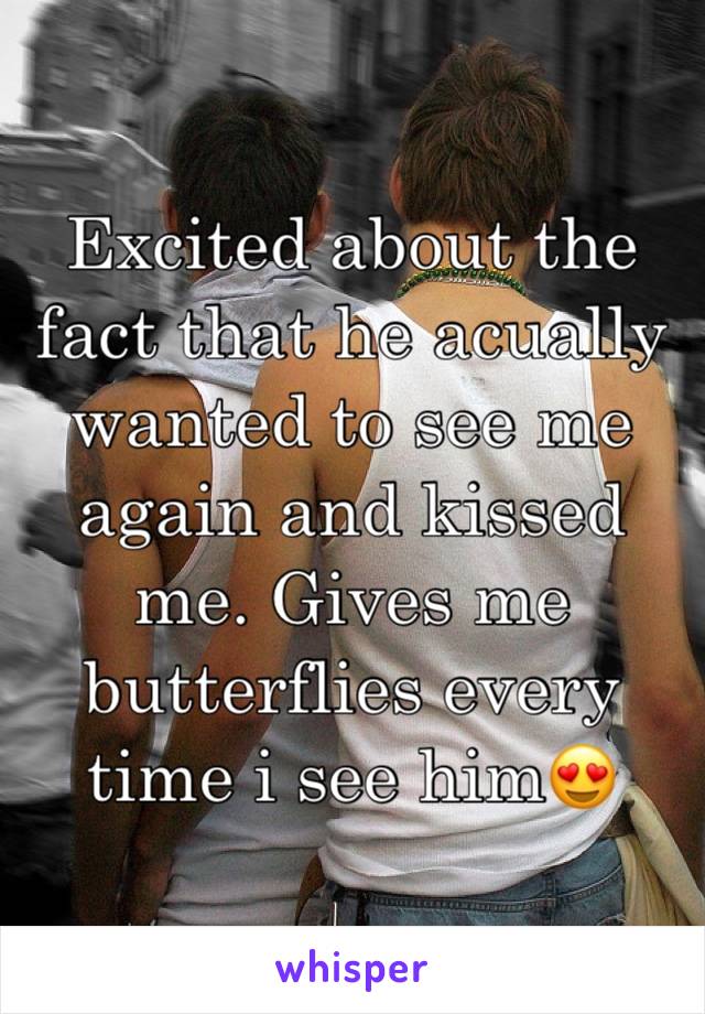 Excited about the fact that he acually wanted to see me again and kissed me. Gives me butterflies every time i see him😍