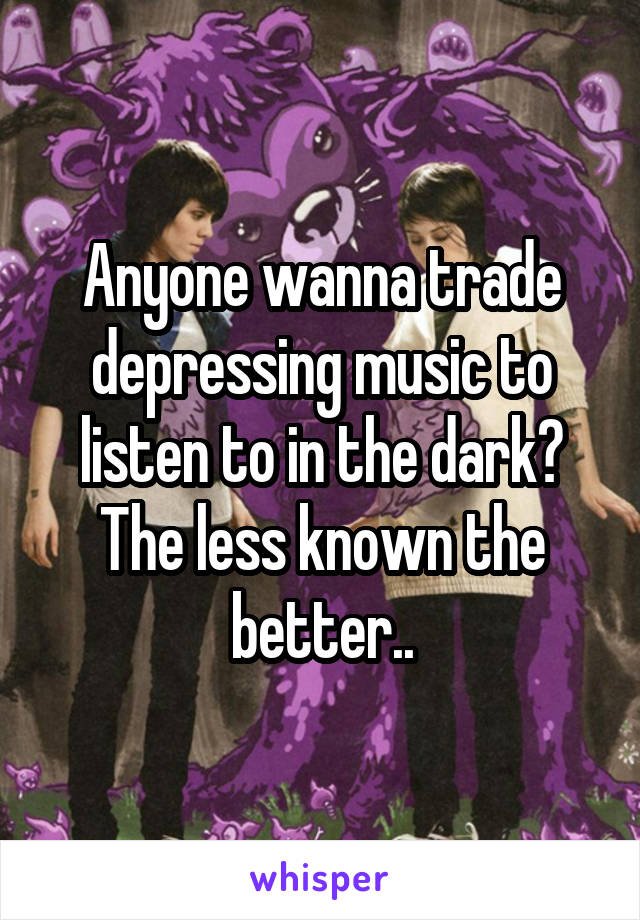 Anyone wanna trade depressing music to listen to in the dark? The less known the better..