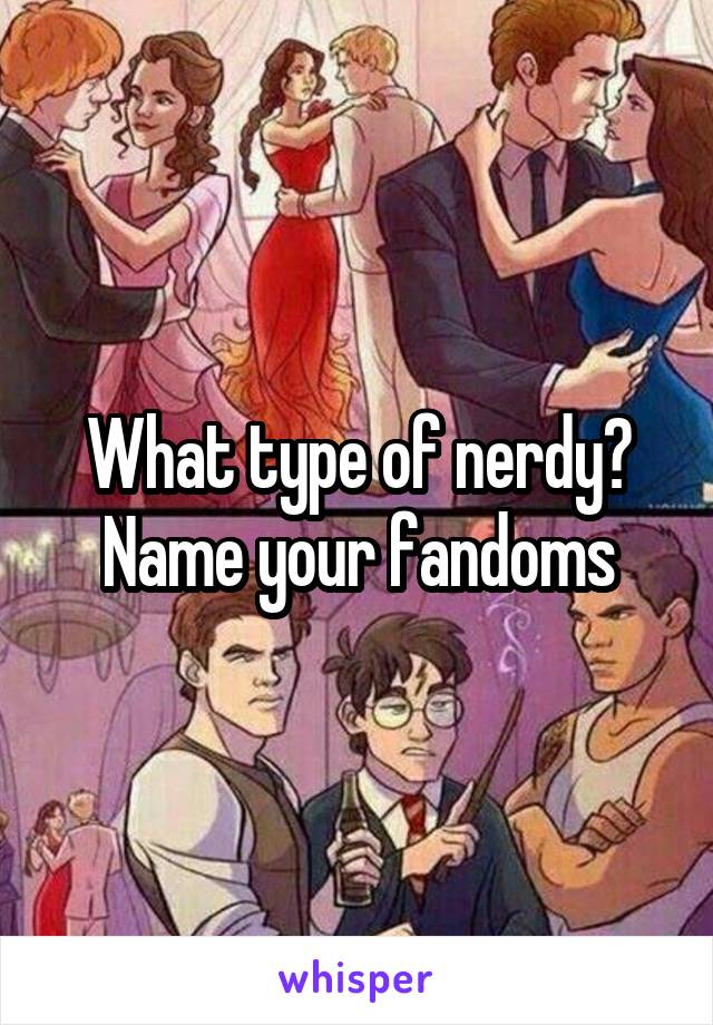 What type of nerdy?
Name your fandoms