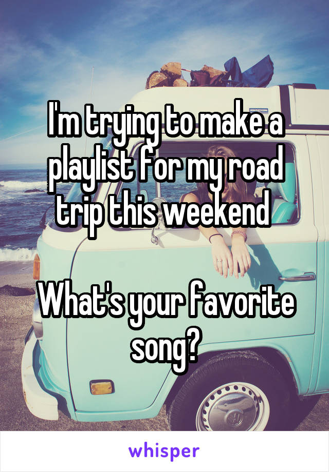 I'm trying to make a playlist for my road trip this weekend 

What's your favorite song?