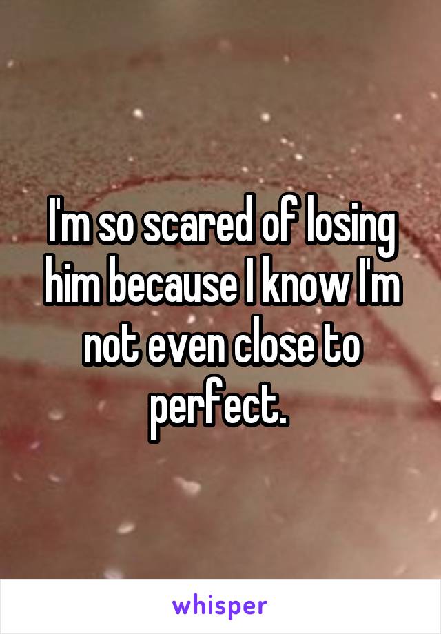I'm so scared of losing him because I know I'm not even close to perfect. 
