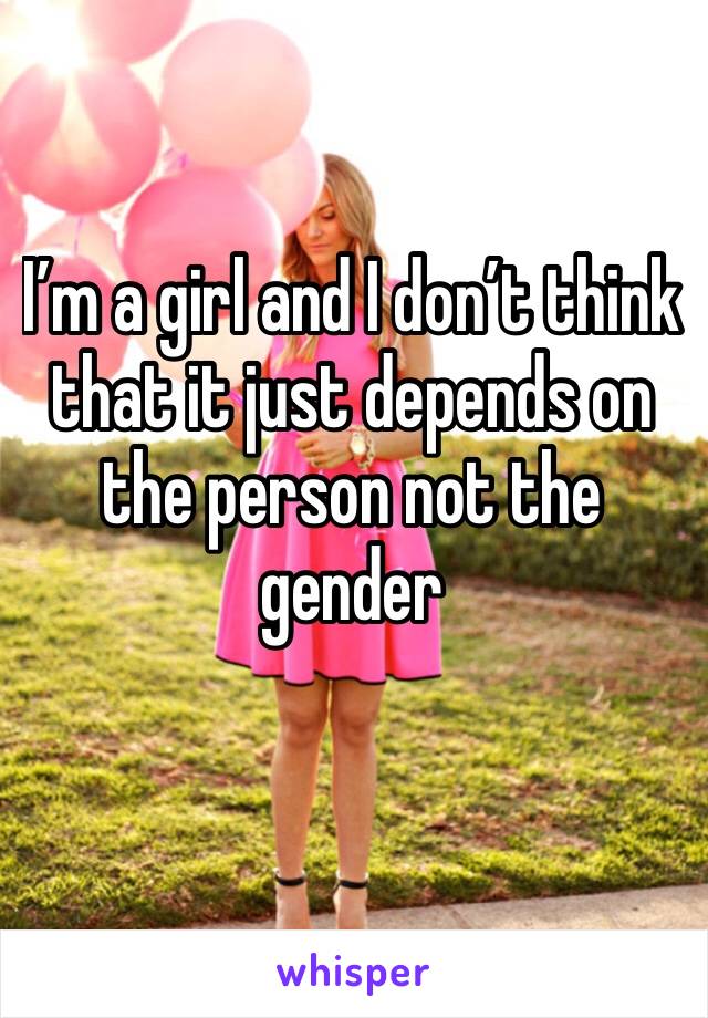 I’m a girl and I don’t think that it just depends on the person not the gender 
