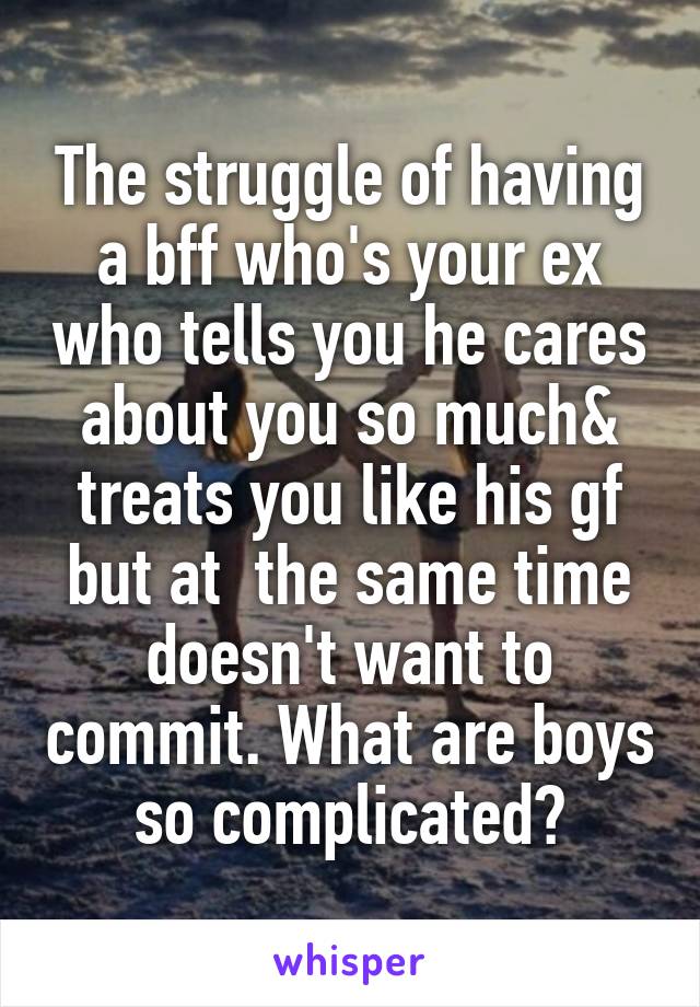 The struggle of having a bff who's your ex who tells you he cares about you so much& treats you like his gf but at  the same time doesn't want to commit. What are boys so complicated?