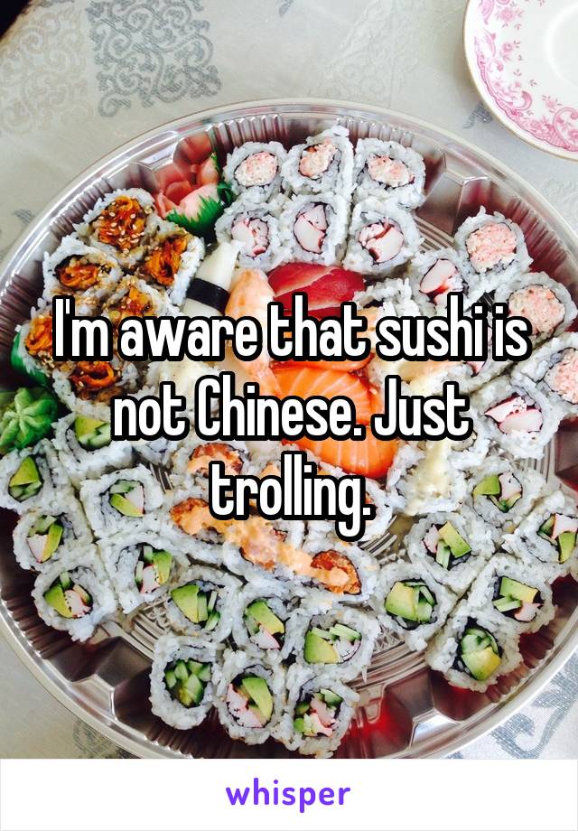 I'm aware that sushi is not Chinese. Just trolling.