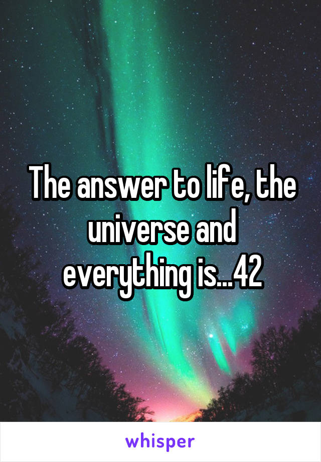 The answer to life, the universe and everything is...42