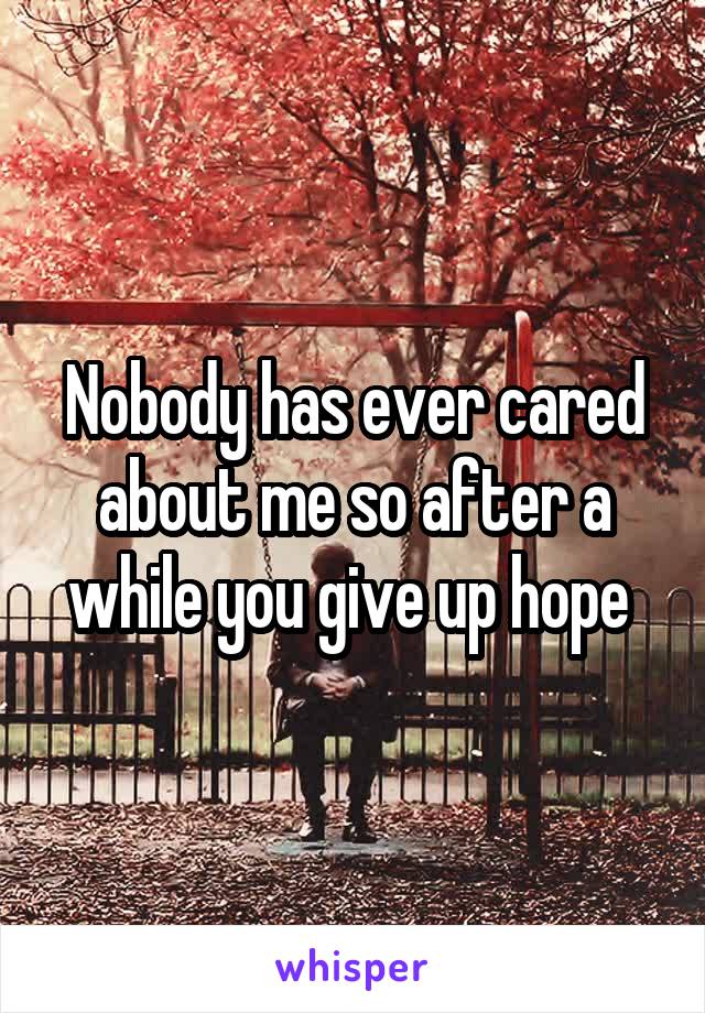 Nobody has ever cared about me so after a while you give up hope 