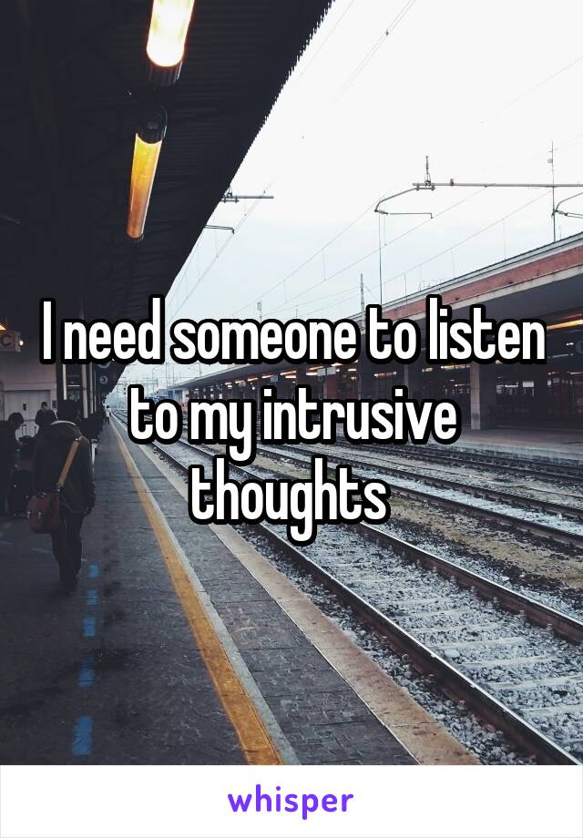 I need someone to listen to my intrusive thoughts 