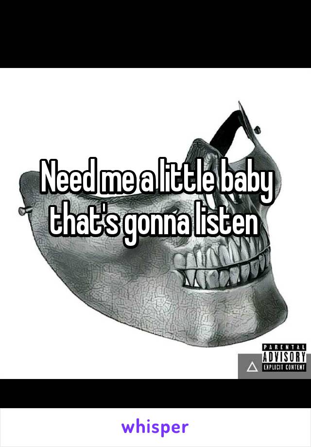Need me a little baby that's gonna listen 
