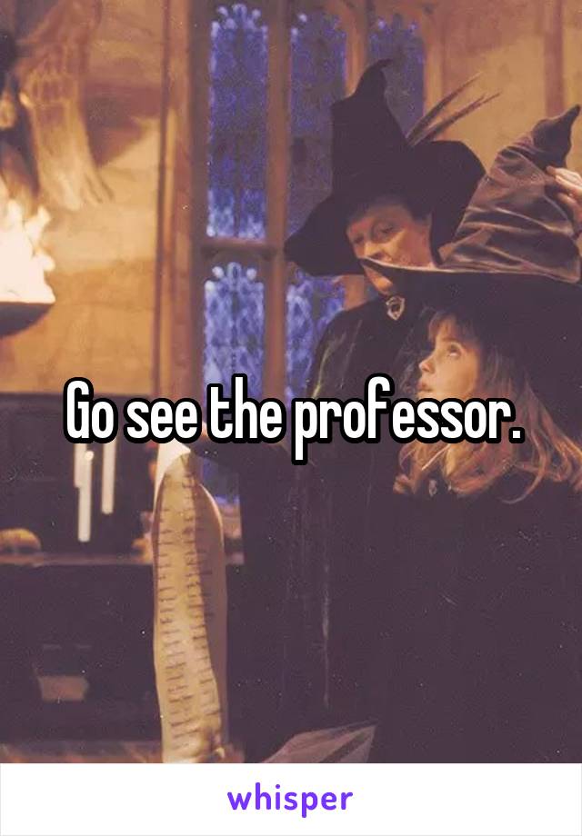 Go see the professor.