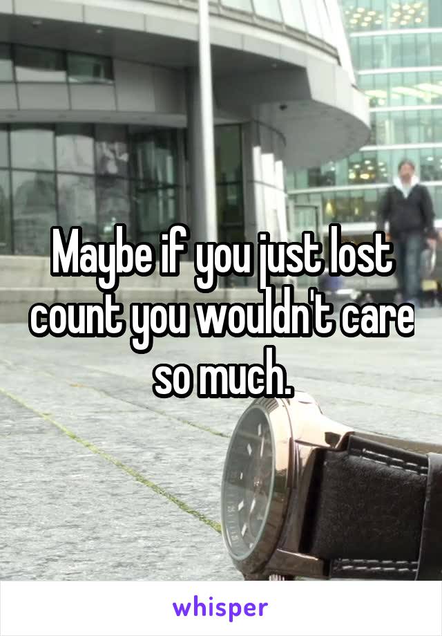 Maybe if you just lost count you wouldn't care so much.