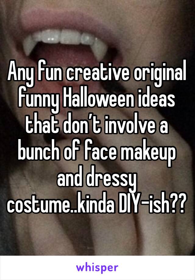 Any fun creative original funny Halloween ideas that don’t involve a bunch of face makeup and dressy costume..kinda DIY-ish??