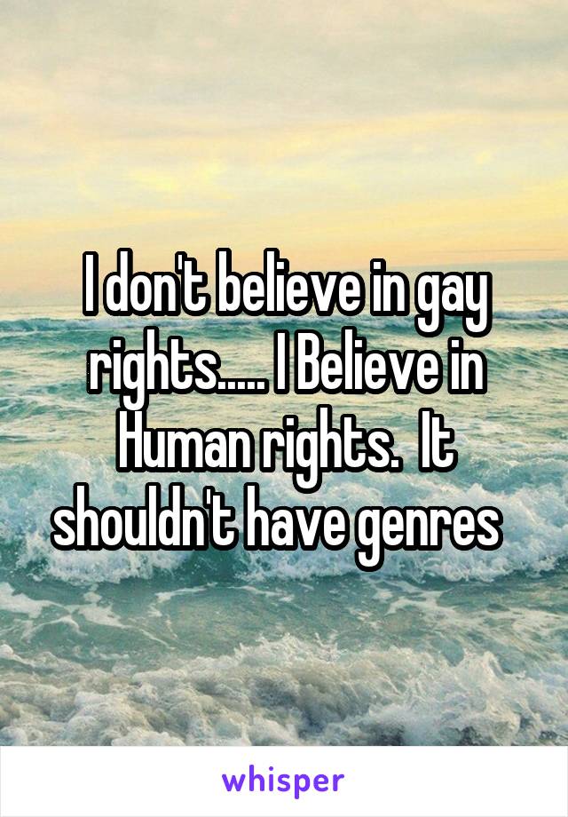 I don't believe in gay rights..... I Believe in Human rights.  It shouldn't have genres  