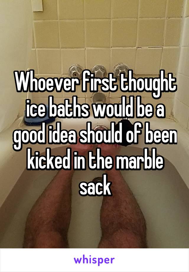 Whoever first thought ice baths would be a good idea should of been kicked in the marble sack